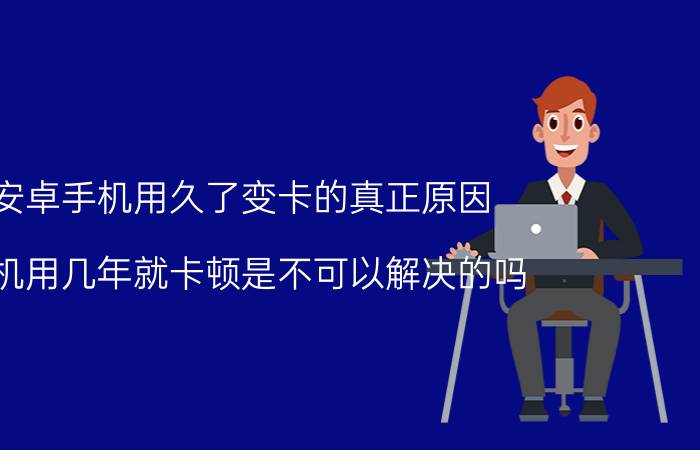 安卓手机用久了变卡的真正原因 手机用几年就卡顿是不可以解决的吗？